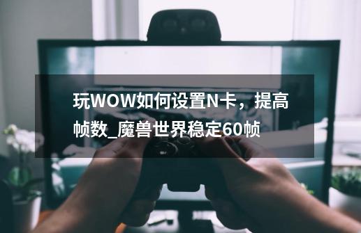 玩WOW如何设置N卡,提高帧数_魔兽世界稳定60帧-第1张-游戏资讯-龙启网络