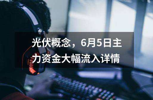 光伏概念,6月5日主力资金大幅流入详情-第1张-游戏资讯-龙启网络