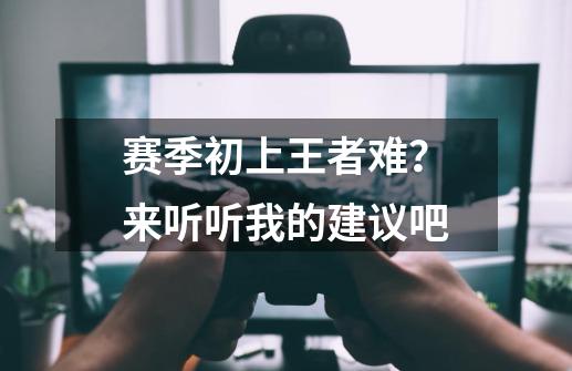 赛季初上王者难？来听听我的建议吧-第1张-游戏资讯-龙启网络