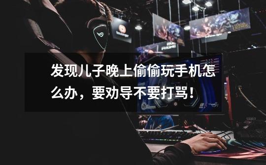 发现儿子晚上偷偷玩手机怎么办,要劝导不要打骂!-第1张-游戏资讯-龙启网络