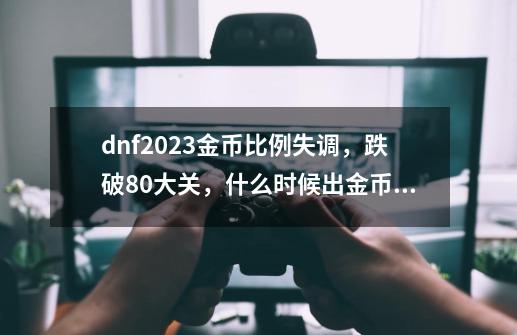 dnf2023金币比例失调,跌破80大关,什么时候出金币好-第1张-游戏资讯-龙启网络