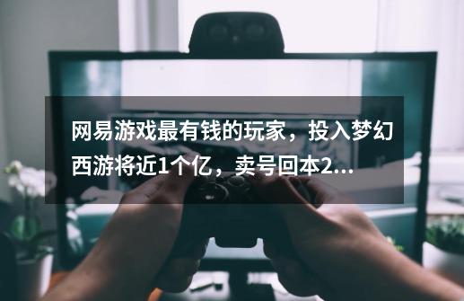 网易游戏最有钱的玩家,投入梦幻西游将近1个亿,卖号回本2400万-第1张-游戏资讯-龙启网络
