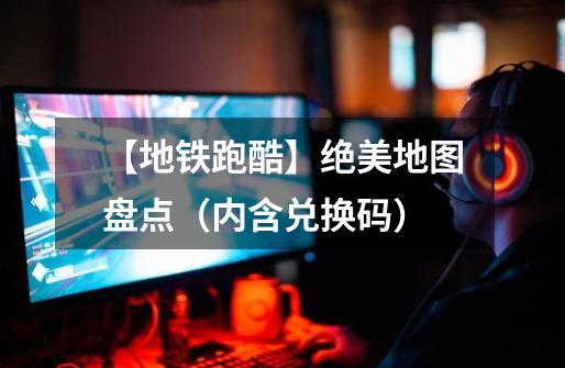【地铁跑酷】绝美地图盘点(内含兑换码)-第1张-游戏资讯-龙启网络