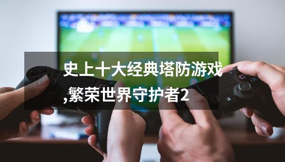 史上十大经典塔防游戏,繁荣世界守护者2-第1张-游戏资讯-龙启网络