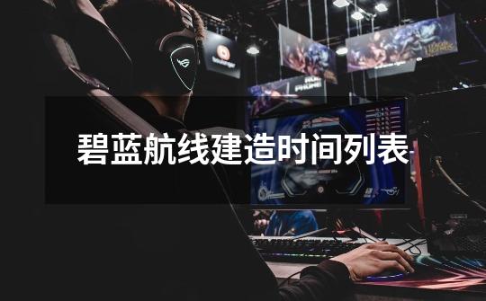 碧蓝航线建造时间列表-第1张-游戏资讯-龙启网络
