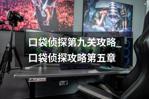 口袋侦探第九关攻略_口袋侦探攻略第五章-第1张-游戏资讯-龙启网络