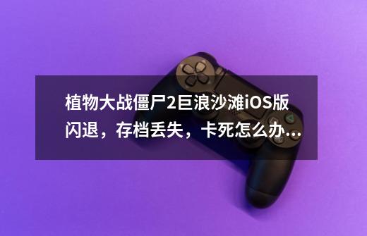 植物大战僵尸2巨浪沙滩iOS版闪退,存档丢失,卡死怎么办,植物大战僵尸2bug-第1张-游戏资讯-龙启网络