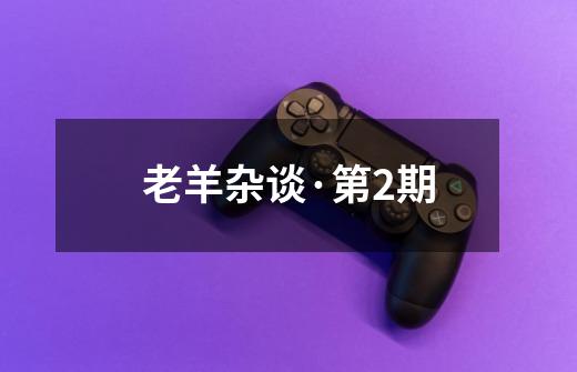老羊杂谈·第2期-第1张-游戏资讯-龙启网络