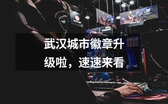 武汉城市徽章升级啦,速速来看-第1张-游戏资讯-龙启网络