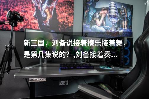 新三国,刘备说接着揍乐接着舞,是第几集说的?,刘备接着奏乐接着舞gif-第1张-游戏资讯-龙启网络