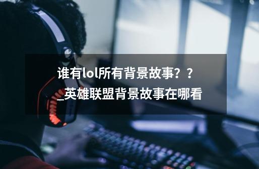 谁有lol所有背景故事??_英雄联盟背景故事在哪看-第1张-游戏资讯-龙启网络