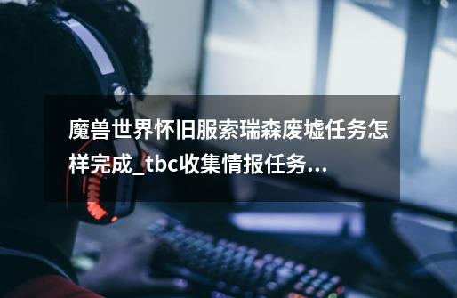 魔兽世界怀旧服索瑞森废墟任务怎样完成_tbc收集情报任务怎么做-第1张-游戏资讯-龙启网络
