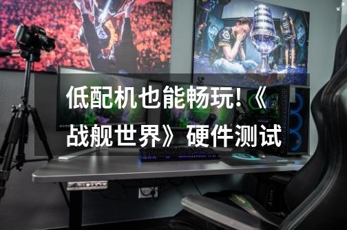 低配机也能畅玩!《战舰世界》硬件测试-第1张-游戏资讯-龙启网络