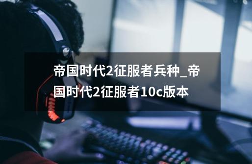 帝国时代2征服者兵种_帝国时代2征服者10c版本-第1张-游戏资讯-龙启网络