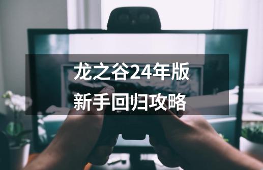 龙之谷24年版新手回归攻略-第1张-游戏资讯-龙启网络