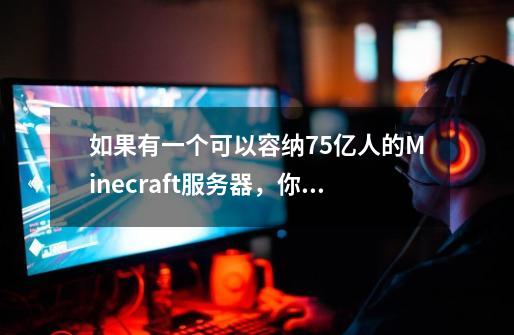 如果有一个可以容纳75亿人的Minecraft服务器,你会做些什么?-第1张-游戏资讯-龙启网络