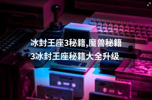 冰封王座3秘籍,魔兽秘籍3冰封王座秘籍大全升级-第1张-游戏资讯-龙启网络