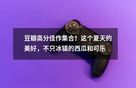 豆瓣高分佳作集合!这个夏天的美好,不只冰镇的西瓜和可乐-第1张-游戏资讯-龙启网络