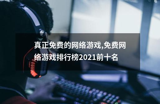 真正免费的网络游戏,免费网络游戏排行榜2021前十名-第1张-游戏资讯-龙启网络