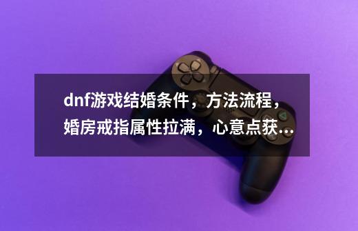 dnf游戏结婚条件，方法流程，婚房戒指属性拉满，心意点获取-第1张-游戏资讯-龙启网络