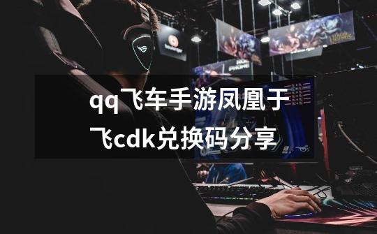 qq飞车手游凤凰于飞cdk兑换码分享-第1张-游戏资讯-龙启网络