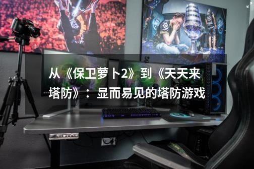 从《保卫萝卜2》到《天天来塔防》:显而易见的塔防游戏-第1张-游戏资讯-龙启网络