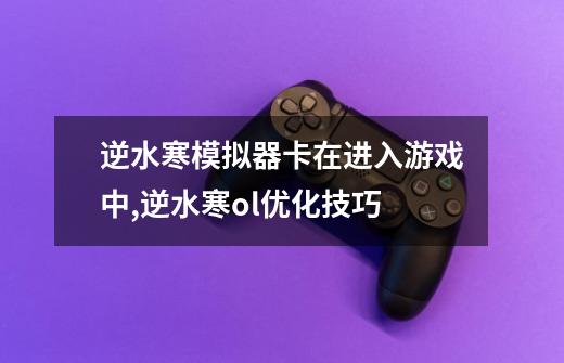 逆水寒模拟器卡在进入游戏中,逆水寒ol优化技巧-第1张-游戏资讯-龙启网络
