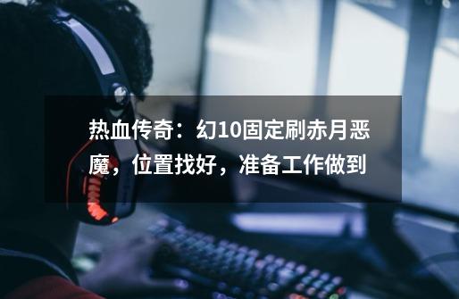热血传奇:幻10固定刷赤月恶魔,位置找好,准备工作做到-第1张-游戏资讯-龙启网络
