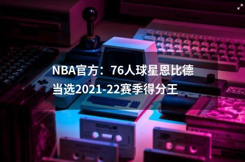 NBA官方:76人球星恩比德当选2021-22赛季得分王-第1张-游戏资讯-龙启网络