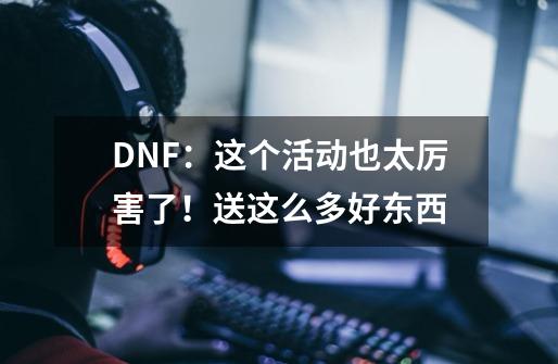 DNF：这个活动也太厉害了！送这么多好东西-第1张-游戏资讯-龙启网络