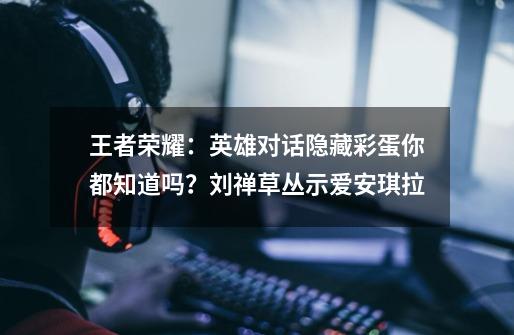 王者荣耀:英雄对话隐藏彩蛋你都知道吗?刘禅草丛示爱安琪拉-第1张-游戏资讯-龙启网络