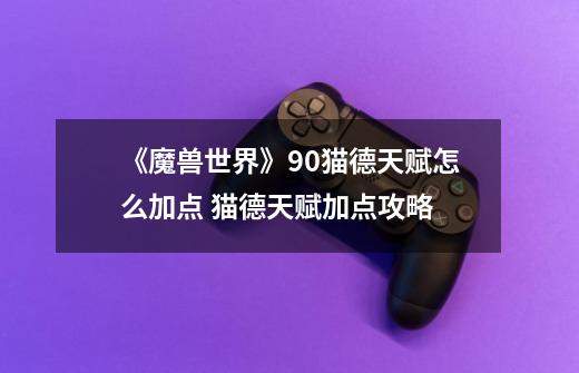 《魔兽世界》9.0猫德天赋怎么加点 猫德天赋加点攻略-第1张-游戏资讯-龙启网络