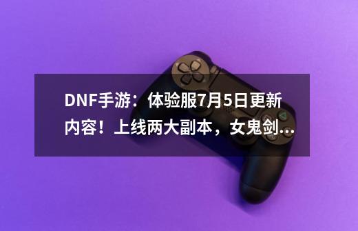 DNF手游:体验服7月5日更新内容!上线两大副本,女鬼剑未实装!-第1张-游戏资讯-龙启网络
