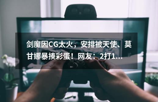 剑魔因CG太火,安排被天使、莫甘娜暴揍彩蛋!网友:2打1不讲武德-第1张-游戏资讯-龙启网络