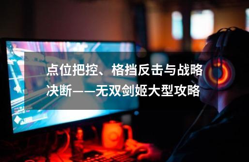 点位把控、格挡反击与战略决断——无双剑姬大型攻略-第1张-游戏资讯-龙启网络