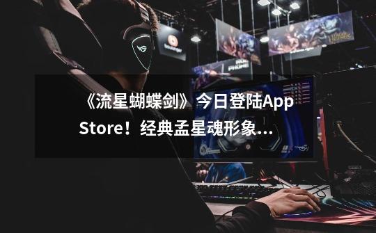 《流星蝴蝶剑》今日登陆App Store!经典孟星魂形象免费得-第1张-游戏资讯-龙启网络