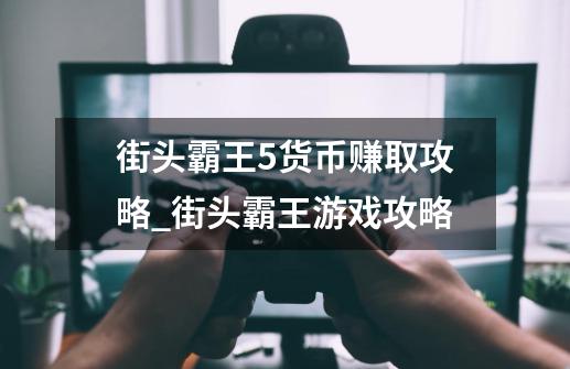 街头霸王5货币赚取攻略_街头霸王游戏攻略-第1张-游戏资讯-龙启网络