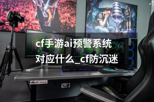 cf手游ai预警系统对应什么_cf防沉迷-第1张-游戏资讯-龙启网络