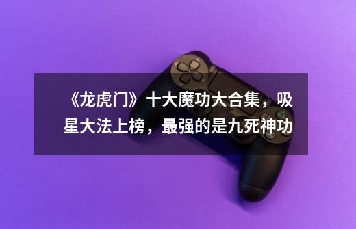 《龙虎门》十大魔功大合集,吸星大法上榜,最强的是九死神功-第1张-游戏资讯-龙启网络
