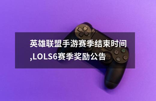 英雄联盟手游赛季结束时间,LOLS6赛季奖励公告-第1张-游戏资讯-龙启网络