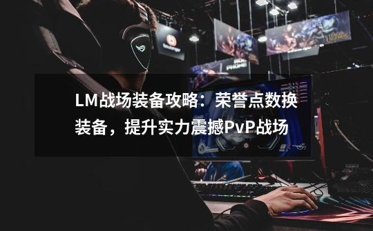 LM战场装备攻略:荣誉点数换装备,提升实力震撼PvP战场-第1张-游戏资讯-龙启网络