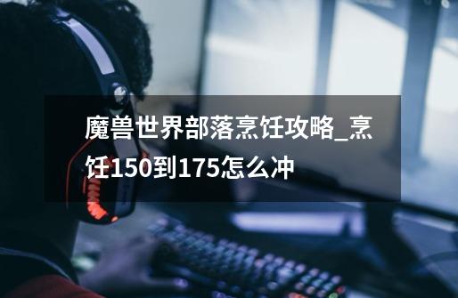 魔兽世界部落烹饪攻略_烹饪150到175怎么冲-第1张-游戏资讯-龙启网络
