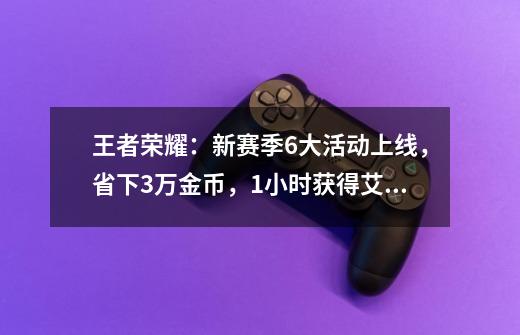 王者荣耀:新赛季6大活动上线,省下3万金币,1小时获得艾琳-第1张-游戏资讯-龙启网络