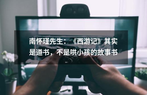 南怀瑾先生:《西游记》其实是道书,不是哄小孩的故事书-第1张-游戏资讯-龙启网络