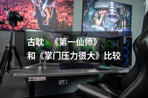 古耽 《第一仙师》和《掌门压力很大》比较-第1张-游戏资讯-龙启网络