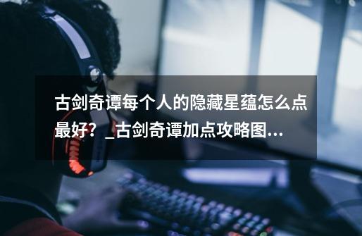 古剑奇谭每个人的隐藏星蕴怎么点最好?_古剑奇谭加点攻略图文-第1张-游戏资讯-龙启网络