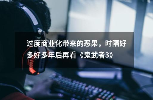 过度商业化带来的恶果,时隔好多好多年后再看《鬼武者3》-第1张-游戏资讯-龙启网络