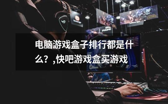电脑游戏盒子排行都是什么?,快吧游戏盒买游戏-第1张-游戏资讯-龙启网络
