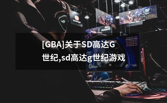 [GBA]关于SD高达G世纪,sd高达g世纪游戏-第1张-游戏资讯-龙启网络