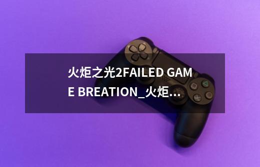火炬之光2FAILED GAME BREATION_火炬之光2找不到好友房间-第1张-游戏资讯-龙启网络